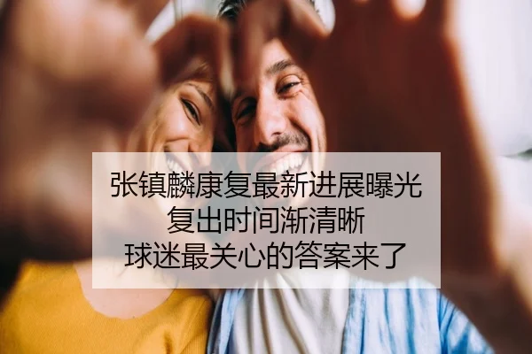 张镇麟康复最新进展曝光 复出时间渐清晰 球迷最关心的答案来了（wanmeizhenren）