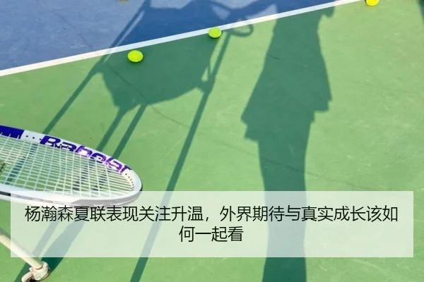 杨瀚森夏联表现关注升温，外界期待与真实成长该如何一起看